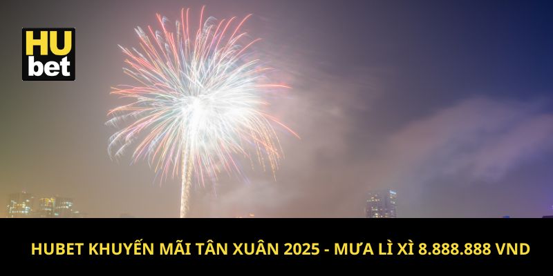 Hubet khuyến mãi tân xuân 2025 - Mưa lì xì